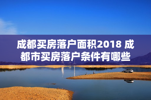 成都买房落户面积2018 成都市买房落户条件有哪些