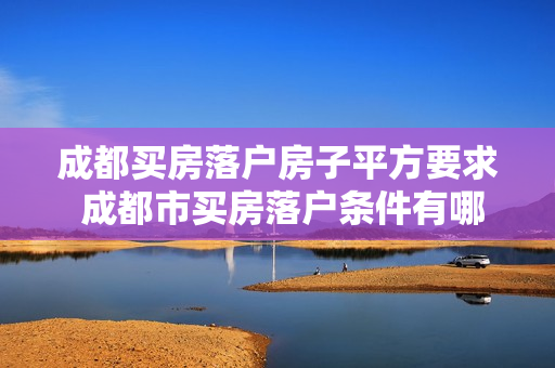 成都买房落户房子平方要求 成都市买房落户条件有哪些
