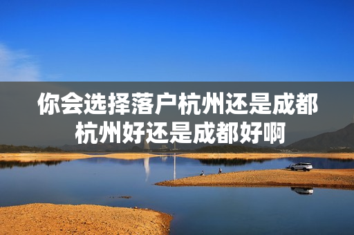 你会选择落户杭州还是成都 杭州好还是成都好啊