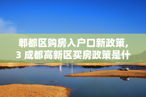 郫都区购房入户口新政策,3 成都高新区买房政策是什么