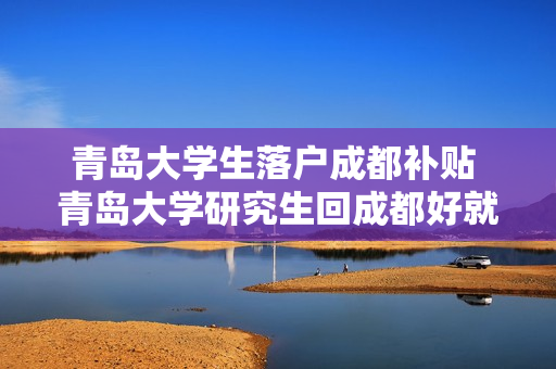 青岛大学生落户成都补贴 青岛大学研究生回成都好就业吗