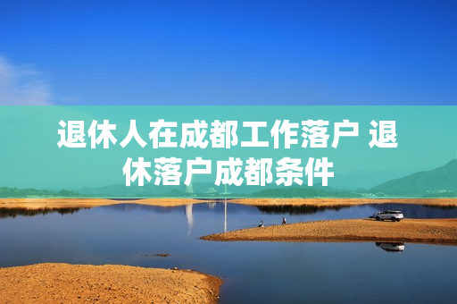 退休人在成都工作落户 退休落户成都条件