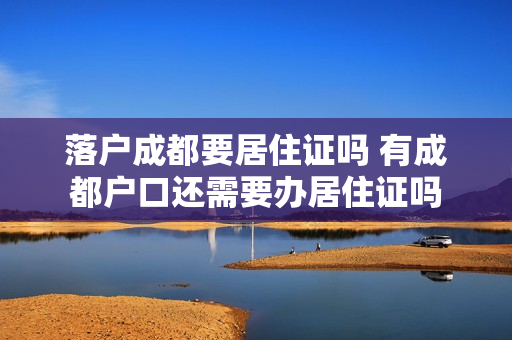 落户成都要居住证吗 有成都户口还需要办居住证吗