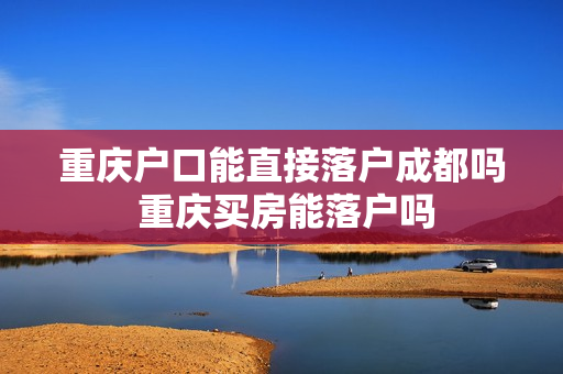 重庆户口能直接落户成都吗 重庆买房能落户吗