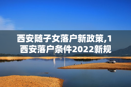 西安随子女落户新政策,1 西安落户条件2022新规