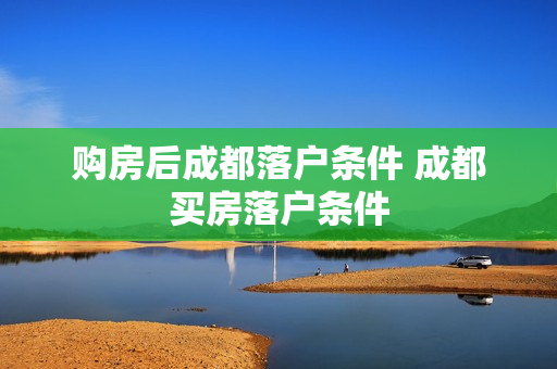 购房后成都落户条件 成都买房落户条件