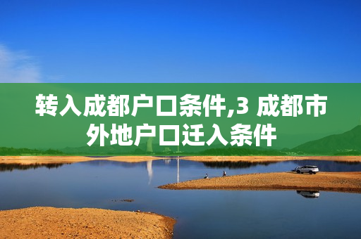 转入成都户口条件,3 成都市外地户口迁入条件