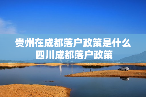贵州在成都落户政策是什么 四川成都落户政策