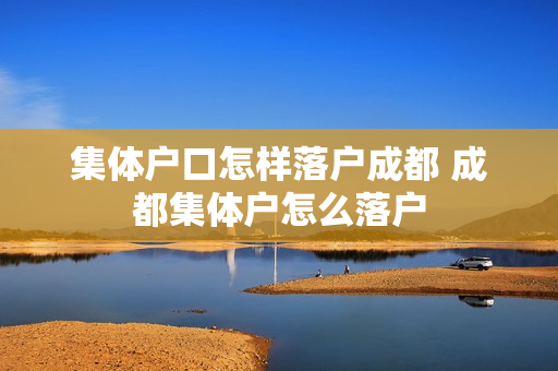 集体户口怎样落户成都 成都集体户怎么落户