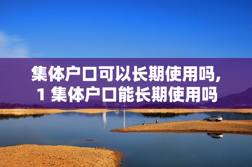 集体户口可以长期使用吗,1 集体户口能长期使用吗