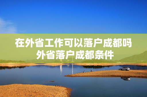 在外省工作可以落户成都吗 外省落户成都条件