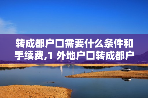 转成都户口需要什么条件和手续费,1 外地户口转成都户口需要哪儿些条件