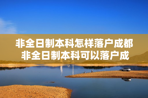非全日制本科怎样落户成都 非全日制本科可以落户成都吗