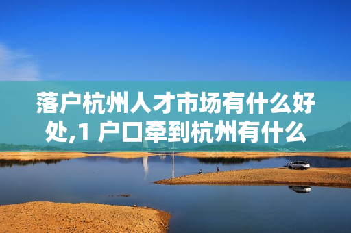 落户杭州人才市场有什么好处,1 户口牵到杭州有什么好处