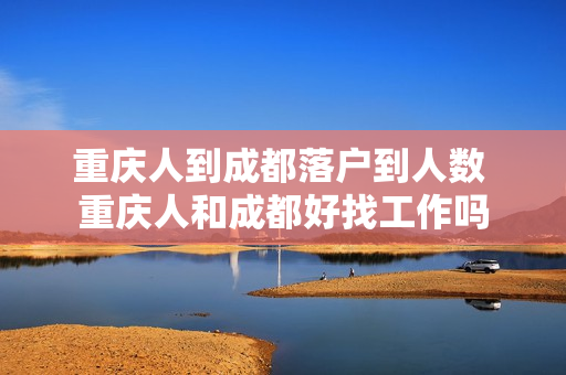 重庆人到成都落户到人数 重庆人和成都好找工作吗