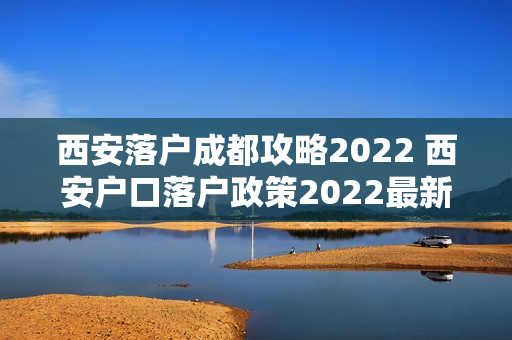 西安落户成都攻略2022 西安户口落户政策2022最新