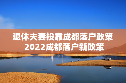 退休夫妻投靠成都落户政策 2022成都落户新政策