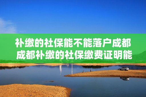 补缴的社保能不能落户成都 成都补缴的社保缴费证明能落户吗