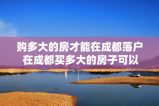 购多大的房才能在成都落户 在成都买多大的房子可以落户