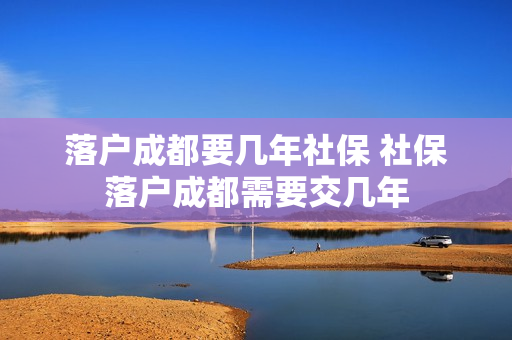 落户成都要几年社保 社保落户成都需要交几年