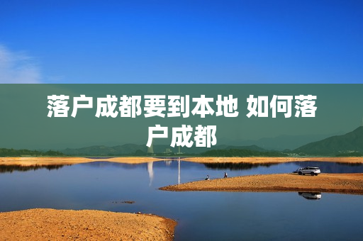 落户成都要到本地 如何落户成都