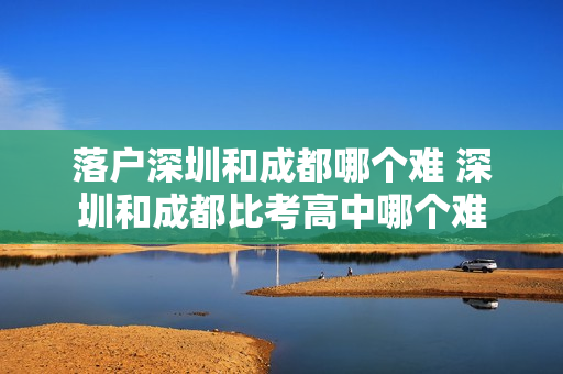 落户深圳和成都哪个难 深圳和成都比考高中哪个难