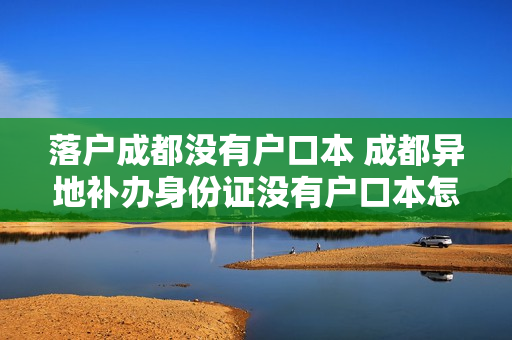 落户成都没有户口本 成都异地补办身份证没有户口本怎么办