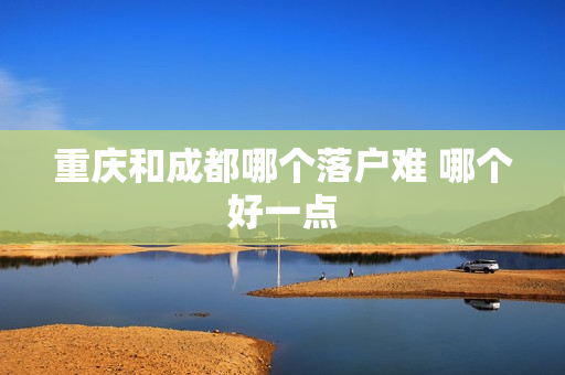 重庆和成都哪个落户难 哪个好一点