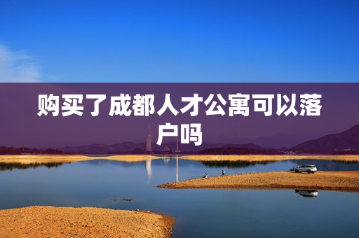 购买了成都人才公寓可以落户吗