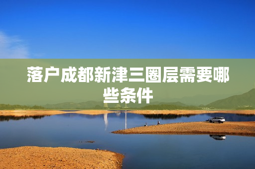 落户成都新津三圈层需要哪些条件