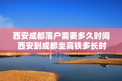 西安成都落户需要多久时间 西安到成都坐高铁多长时间