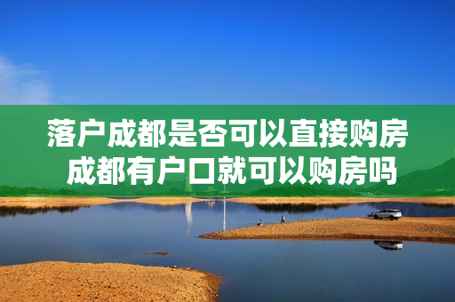 落户成都是否可以直接购房 成都有户口就可以购房吗