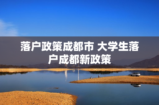 落户政策成都市 大学生落户成都新政策