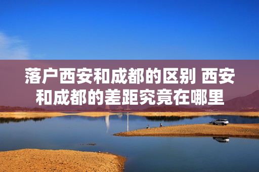 落户西安和成都的区别 西安和成都的差距究竟在哪里