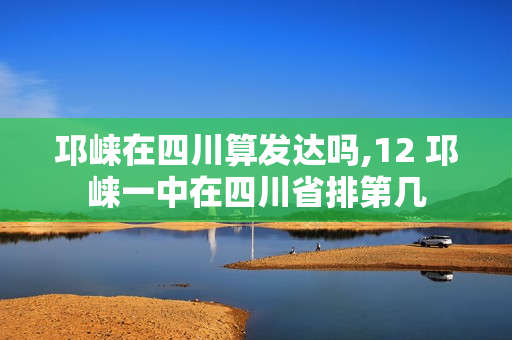 邛崃在四川算发达吗,12 邛崃一中在四川省排第几