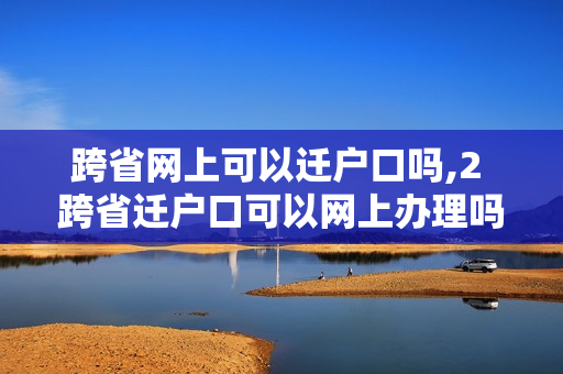跨省网上可以迁户口吗,2 跨省迁户口可以网上办理吗