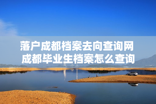 落户成都档案去向查询网 成都毕业生档案怎么查询