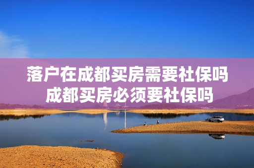 落户在成都买房需要社保吗 成都买房必须要社保吗