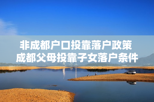 非成都户口投靠落户政策 成都父母投靠子女落户条件