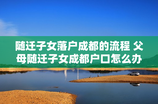随迁子女落户成都的流程 父母随迁子女成都户口怎么办理流程