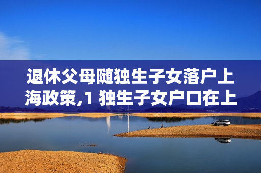 退休父母随独生子女落户上海政策,1 独生子女户口在上海父母退休能否落户