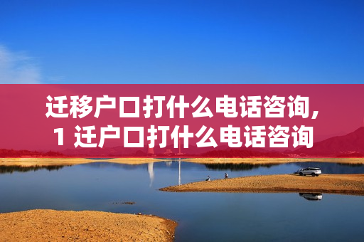 迁移户口打什么电话咨询,1 迁户口打什么电话咨询