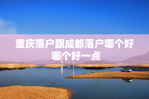 重庆落户跟成都落户哪个好 哪个好一点