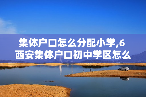 集体户口怎么分配小学,6 西安集体户口初中学区怎么划分