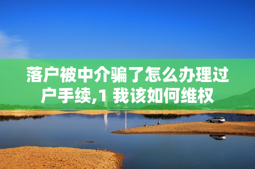 落户被中介骗了怎么办理过户手续,1 我该如何维权