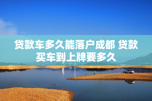 贷款车多久能落户成都 贷款买车到上牌要多久