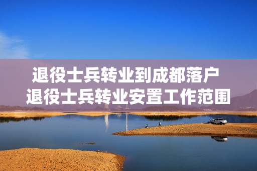 退役士兵转业到成都落户 退役士兵转业安置工作范围