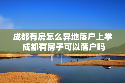 成都有房怎么异地落户上学 成都有房子可以落户吗