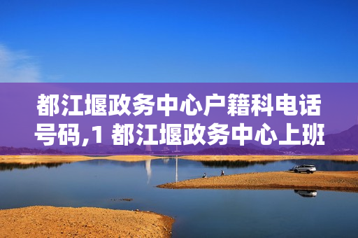 都江堰政务中心户籍科电话号码,1 都江堰政务中心上班时间2022