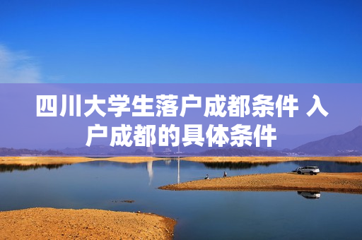 四川大学生落户成都条件 入户成都的具体条件